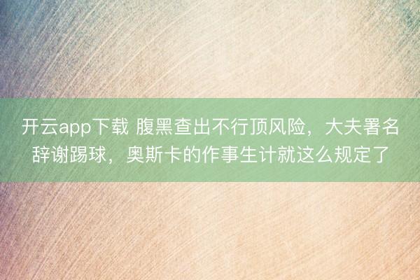 开云app下载 腹黑查出不行顶风险，大夫署名辞谢踢球，<a href=