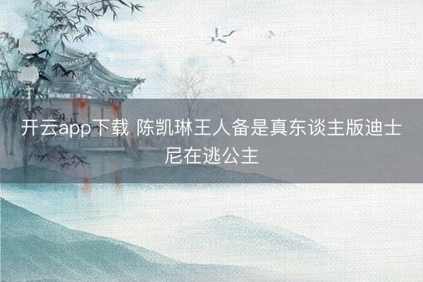 开云app下载 陈凯琳王人备是真东谈主版迪士尼在逃公主