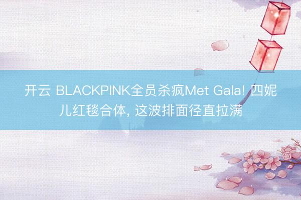 开云 BLACKPINK全员杀疯Met Gala! 四妮儿红毯合体, 这波排面径直拉满