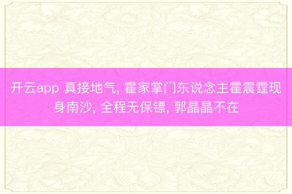 开云app 真接地气， 霍家掌门东说念主霍震霆现身南沙， 全程无保镖， 郭晶晶不在