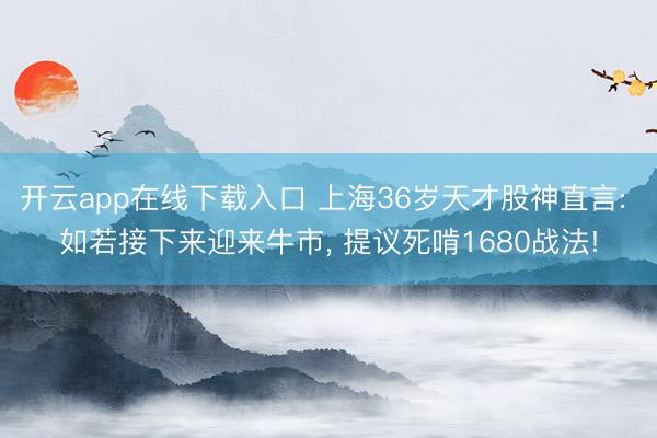 开云app在线下载入口 上海36岁天才股神直言: 如若接下来迎来牛市, 提议死啃1680战法!