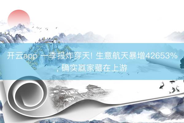 开云app 一季报炸穿天! 生意航天暴增42653%, 确实赢家藏在上游