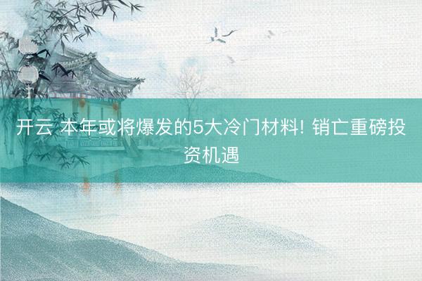 开云 本年或将爆发的5大冷门材料! 销亡重磅投资机遇