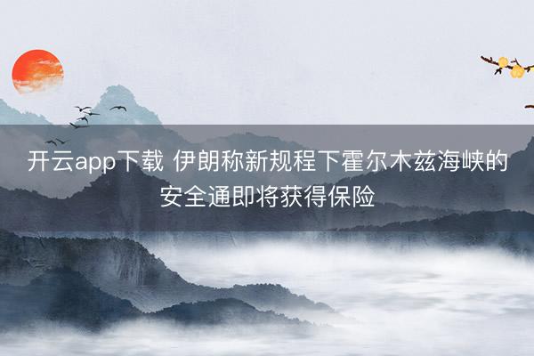 开云app下载 伊朗称新规程下霍尔木兹海峡的安全通即将获得保险