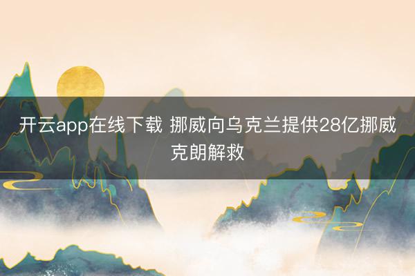 开云app在线下载 挪威向乌克兰提供28亿挪威克朗解救