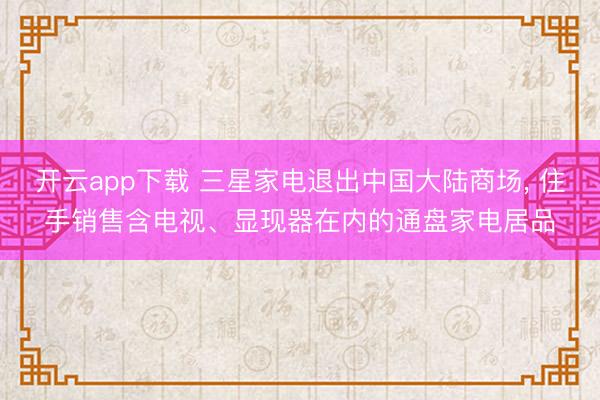 开云app下载 三星家电退出中国大陆商场, 住手销售含电视、显现器在内的通盘家电居品