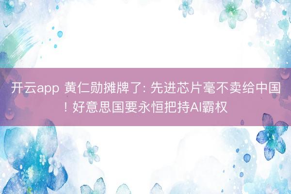 开云app 黄仁勋摊牌了: 先进芯片毫不卖给中国! 好意思国要永恒把持AI霸权