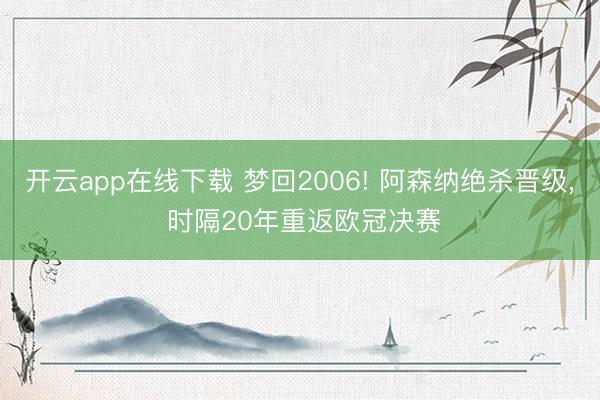 开云app在线下载 梦回2006! 阿森纳绝杀晋级, 时隔20年重返欧冠决赛