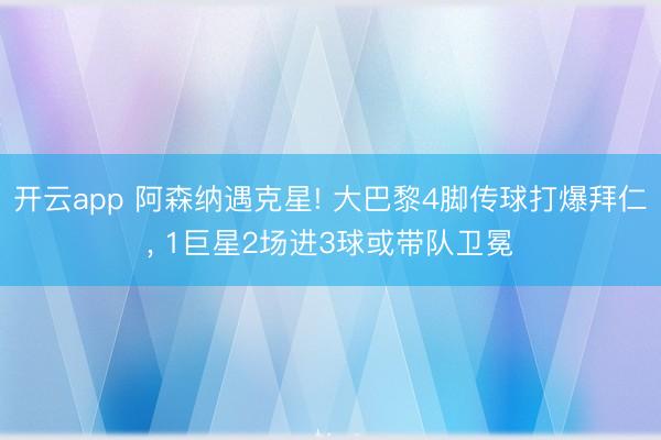 开云app 阿森纳遇克星! 大巴黎4脚传球打爆拜仁, 1巨星2场进3球或带队卫冕
