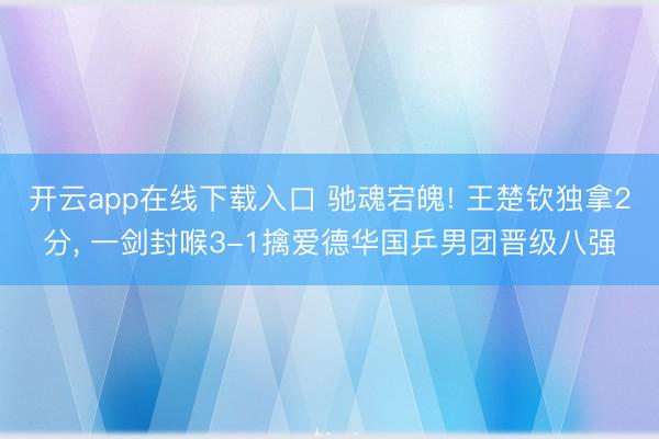开云app在线下载入口 驰魂宕魄! 王楚钦独拿2分， 一剑封喉3-1擒爱德华国乒男团晋级八强