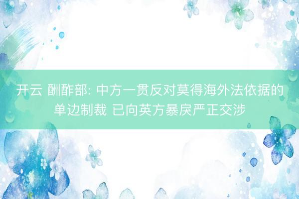 开云 酬酢部: 中方一贯反对莫得海外法依据的单边制裁 已向英方暴戾严正交涉