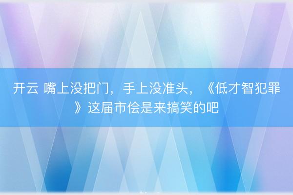 开云 嘴上没把门，手上没准头，《低才智犯罪》这届市侩是来搞笑的吧