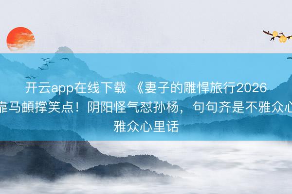 开云app在线下载 《妻子的雕悍旅行2026》全靠马頔撑笑点！阴阳怪气怼孙杨，句句齐是不雅众心里话