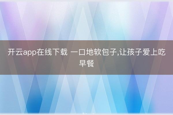 开云app在线下载 一口地软包子，让孩子爱上吃早餐