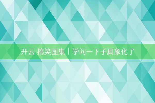 开云 搞笑图集｜学问一下子具象化了