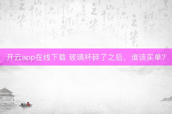 开云app在线下载 玻璃杯碎了之后，谁该买单？