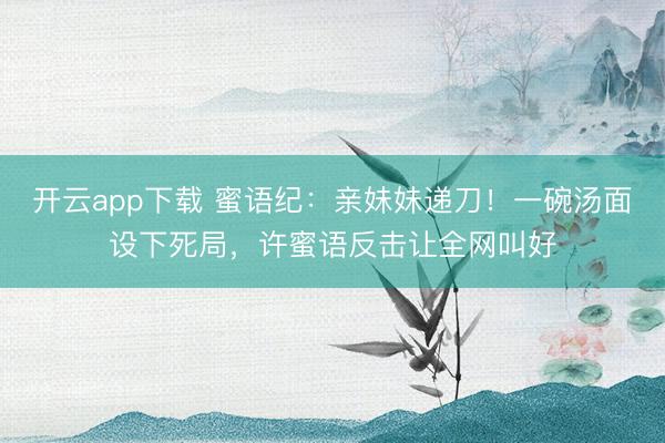 开云app下载 蜜语纪：亲妹妹递刀！一碗汤面设下死局，许蜜语反击让全网叫好