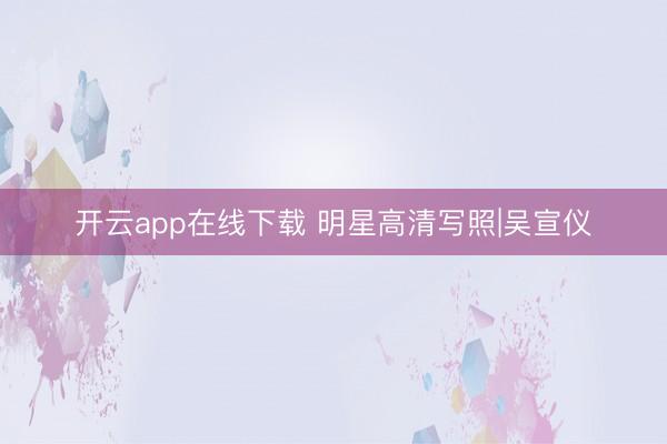 开云app在线下载 明星高清写照|吴宣仪