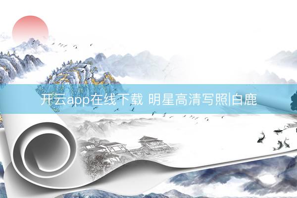 开云app在线下载 明星高清写照|白鹿