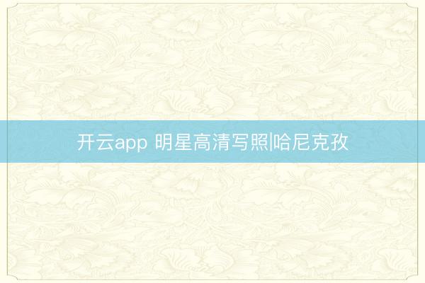 开云app 明星高清写照|哈尼克孜