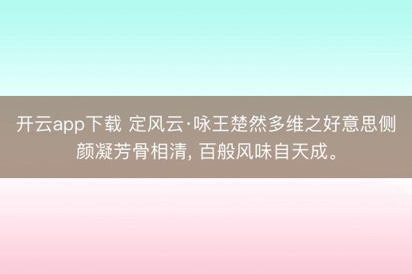 开云app下载 定风云·咏王楚然多维之好意思侧颜凝芳骨相清, 百般风味自天成。