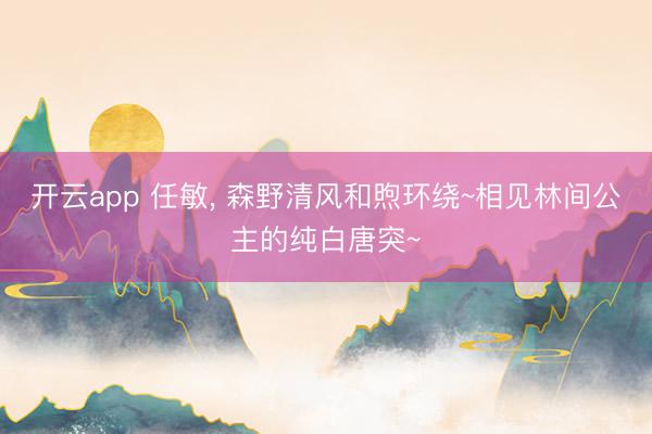 开云app 任敏, 森野清风和煦环绕~相见林间公主的纯白唐突~