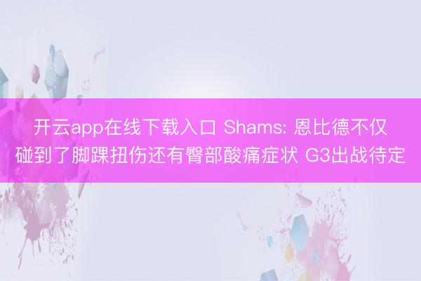 开云app在线下载入口 Shams: 恩比德不仅碰到了脚踝扭伤还有臀部酸痛症状 G3出战待定
