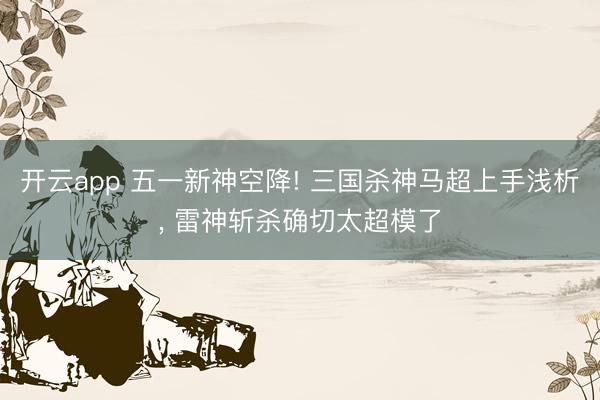 开云app 五一新神空降! 三国杀神马超上手浅析, 雷神斩杀确切太超模了