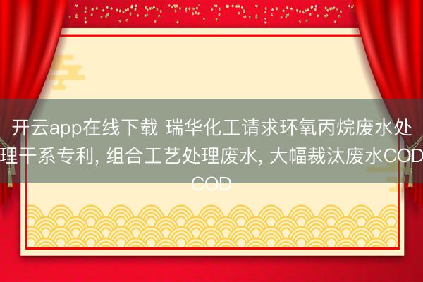 开云app在线下载 瑞华化工请求环氧丙烷废水处理干系专利， 组合工艺处理废水， 大幅裁汰废水COD