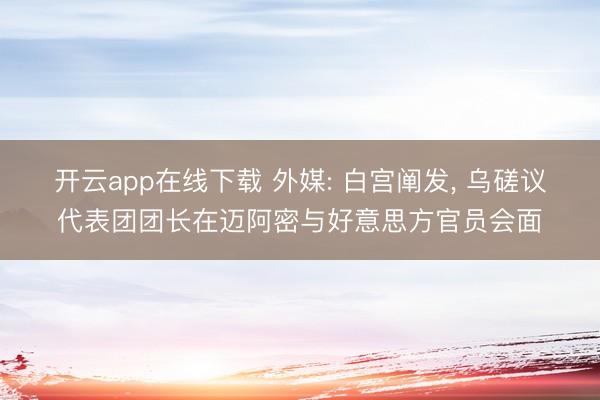 开云app在线下载 外媒: 白宫阐发， 乌磋议代表团团长在迈阿密与好意思方官员会面