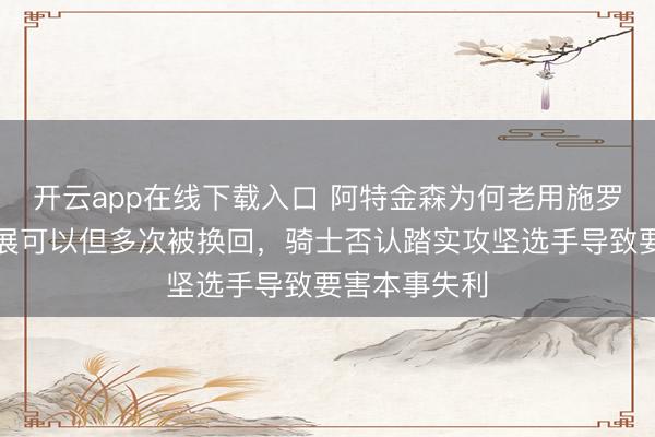 开云app在线下载入口 阿特金森为何老用施罗德，尽管进展可以但多次被换回，骑士否认踏实攻坚选手导致要害本事失利
