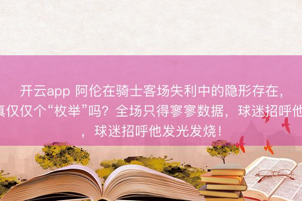 开云app 阿伦在骑士客场失利中的隐形存在，难谈他果真仅仅个“枚举”吗？全场只得寥寥数据，球迷招呼他发光发烧！