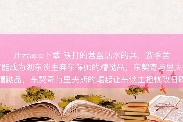 开云app下载 铁打的营盘活水的兵，赛季舍弃后勒布朗詹姆斯极可能成为湖东谈主弃车保帅的糟跶品，东契奇与里夫斯的崛起让东谈主担忧改日聘用