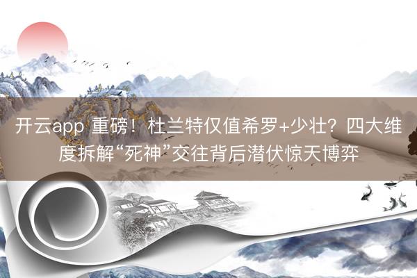 开云app 重磅！杜兰特仅值希罗+少壮？四大维度拆解“死神”交往背后潜伏惊天博弈